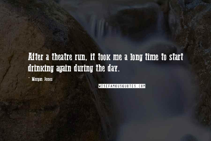 Morgan Jones Quotes: After a theatre run, it took me a long time to start drinking again during the day.