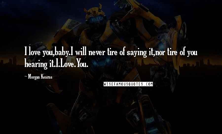 Morgan Kearns Quotes: I love you,baby.I will never tire of saying it,nor tire of you hearing it.I.Love.You.