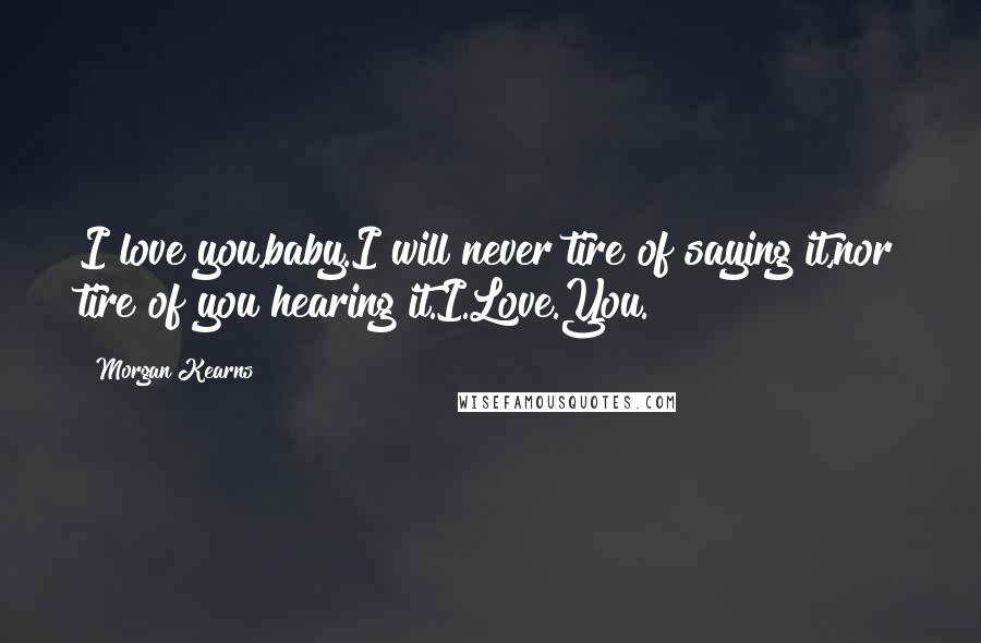 Morgan Kearns Quotes: I love you,baby.I will never tire of saying it,nor tire of you hearing it.I.Love.You.