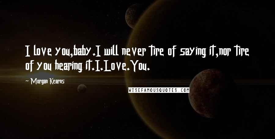 Morgan Kearns Quotes: I love you,baby.I will never tire of saying it,nor tire of you hearing it.I.Love.You.