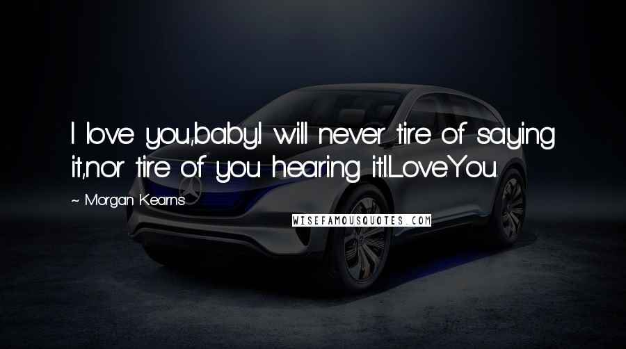 Morgan Kearns Quotes: I love you,baby.I will never tire of saying it,nor tire of you hearing it.I.Love.You.