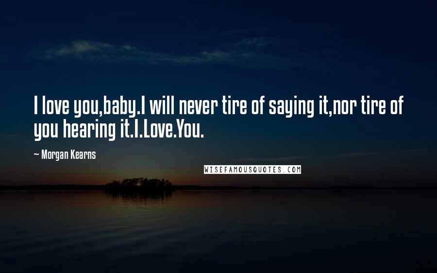 Morgan Kearns Quotes: I love you,baby.I will never tire of saying it,nor tire of you hearing it.I.Love.You.