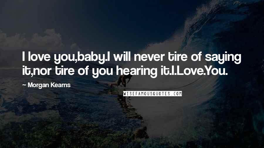 Morgan Kearns Quotes: I love you,baby.I will never tire of saying it,nor tire of you hearing it.I.Love.You.