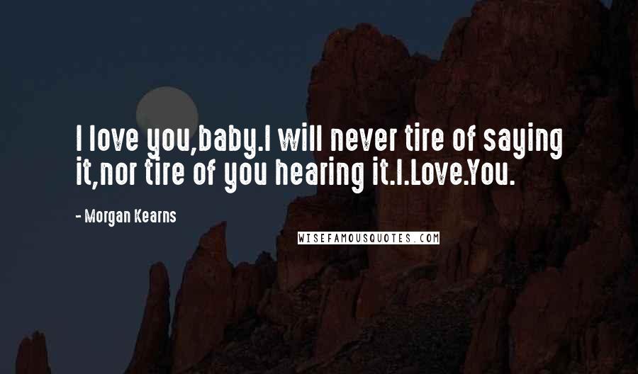 Morgan Kearns Quotes: I love you,baby.I will never tire of saying it,nor tire of you hearing it.I.Love.You.