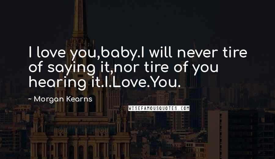 Morgan Kearns Quotes: I love you,baby.I will never tire of saying it,nor tire of you hearing it.I.Love.You.