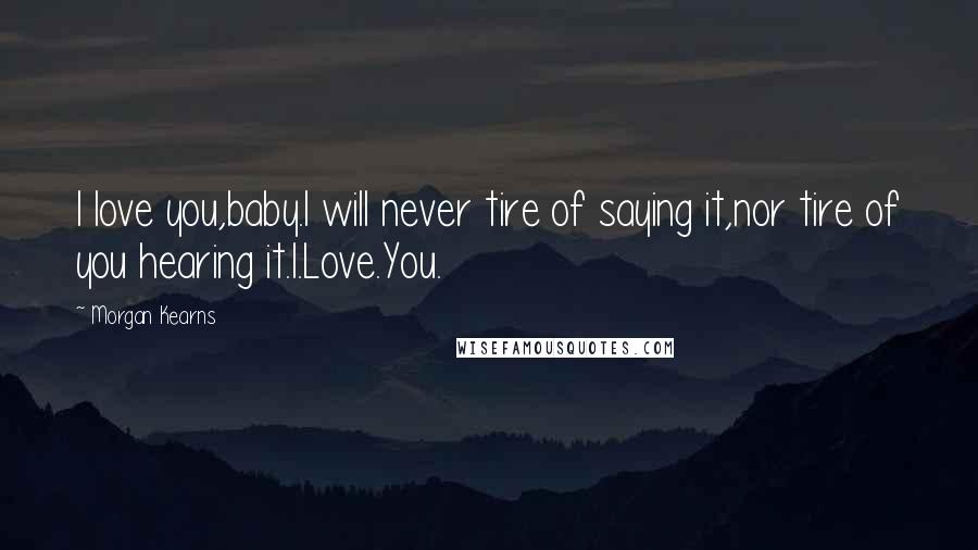 Morgan Kearns Quotes: I love you,baby.I will never tire of saying it,nor tire of you hearing it.I.Love.You.