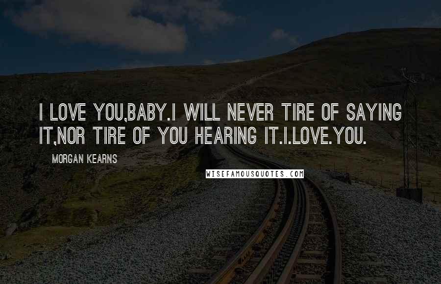 Morgan Kearns Quotes: I love you,baby.I will never tire of saying it,nor tire of you hearing it.I.Love.You.