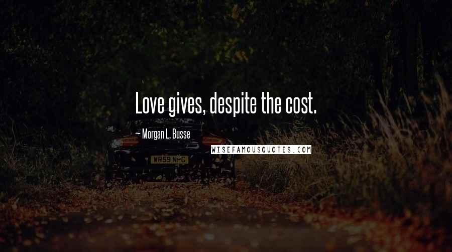 Morgan L. Busse Quotes: Love gives, despite the cost.