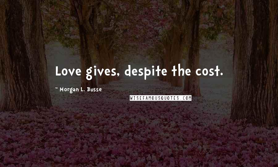 Morgan L. Busse Quotes: Love gives, despite the cost.