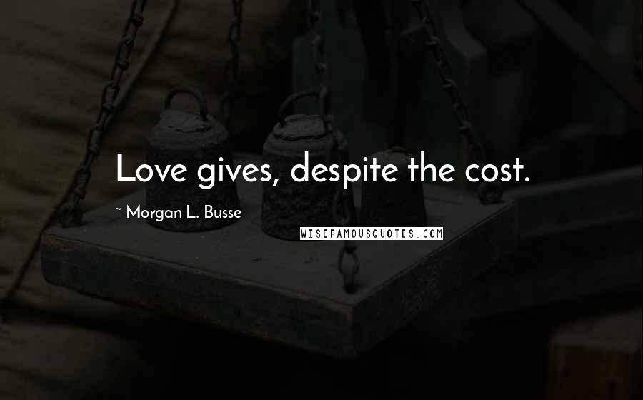 Morgan L. Busse Quotes: Love gives, despite the cost.