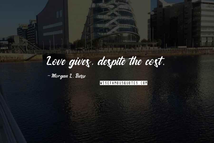 Morgan L. Busse Quotes: Love gives, despite the cost.