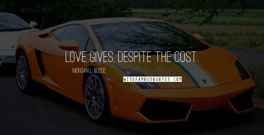 Morgan L. Busse Quotes: Love gives, despite the cost.