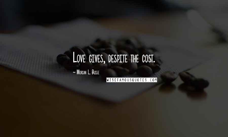 Morgan L. Busse Quotes: Love gives, despite the cost.