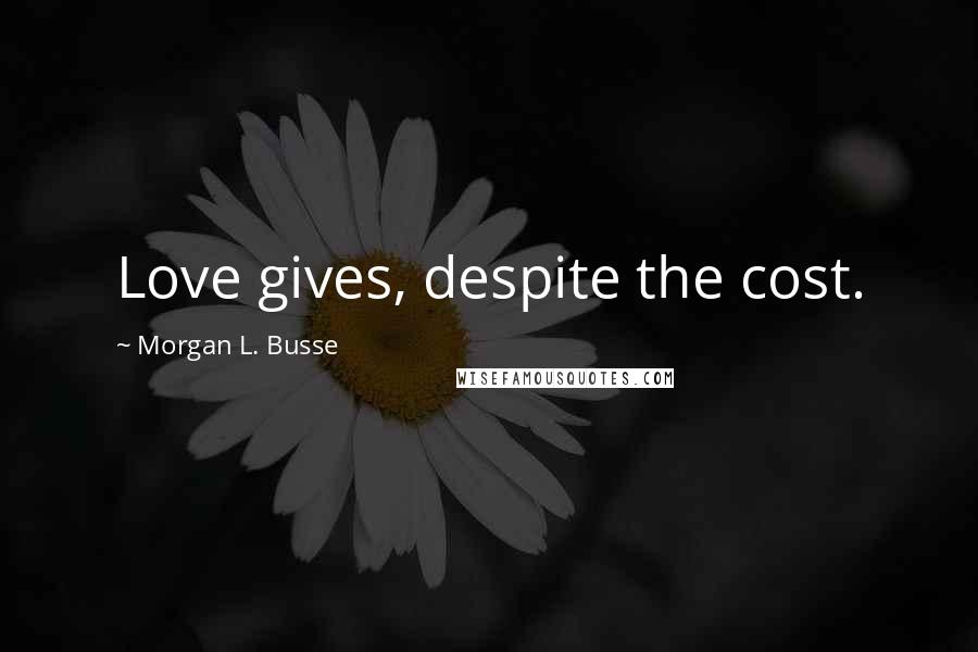 Morgan L. Busse Quotes: Love gives, despite the cost.