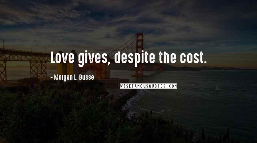 Morgan L. Busse Quotes: Love gives, despite the cost.