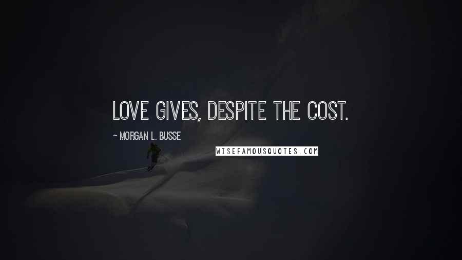 Morgan L. Busse Quotes: Love gives, despite the cost.