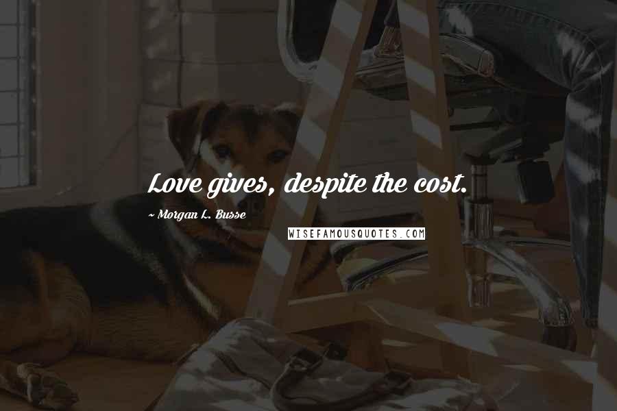 Morgan L. Busse Quotes: Love gives, despite the cost.