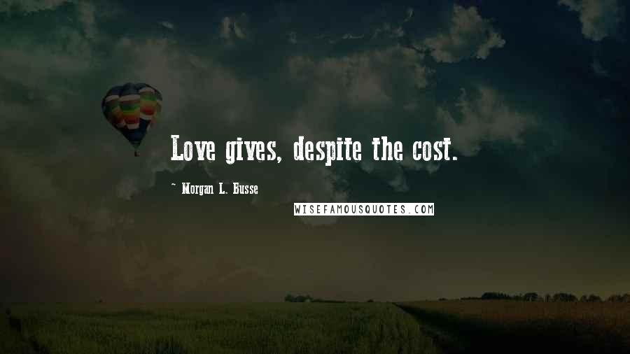 Morgan L. Busse Quotes: Love gives, despite the cost.