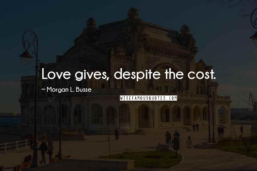 Morgan L. Busse Quotes: Love gives, despite the cost.