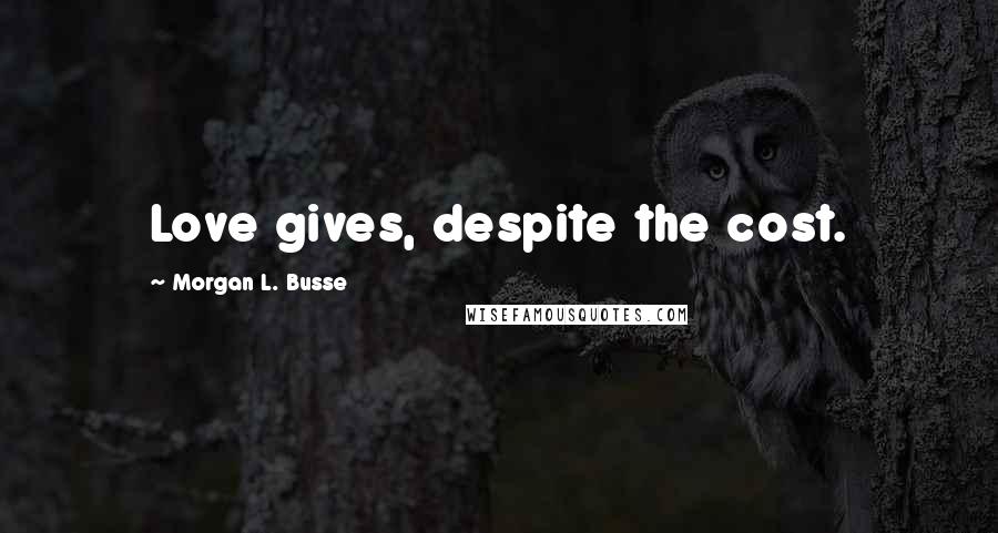 Morgan L. Busse Quotes: Love gives, despite the cost.