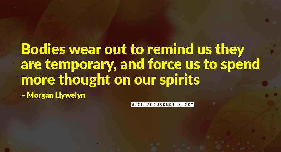 Morgan Llywelyn Quotes: Bodies wear out to remind us they are temporary, and force us to spend more thought on our spirits