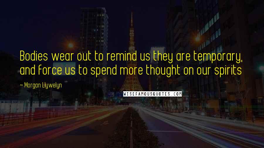 Morgan Llywelyn Quotes: Bodies wear out to remind us they are temporary, and force us to spend more thought on our spirits