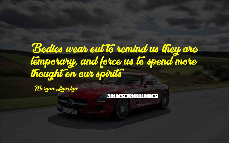 Morgan Llywelyn Quotes: Bodies wear out to remind us they are temporary, and force us to spend more thought on our spirits