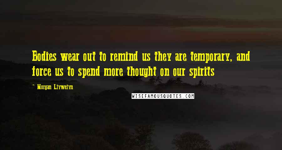 Morgan Llywelyn Quotes: Bodies wear out to remind us they are temporary, and force us to spend more thought on our spirits