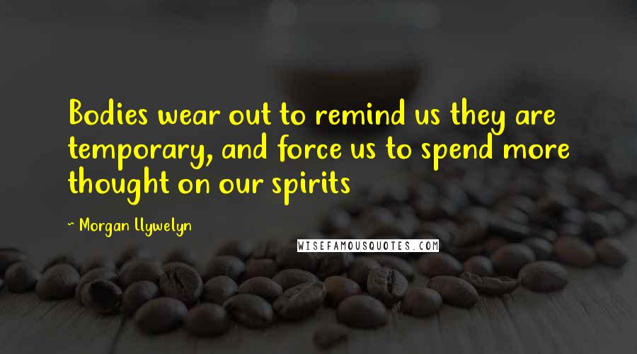 Morgan Llywelyn Quotes: Bodies wear out to remind us they are temporary, and force us to spend more thought on our spirits