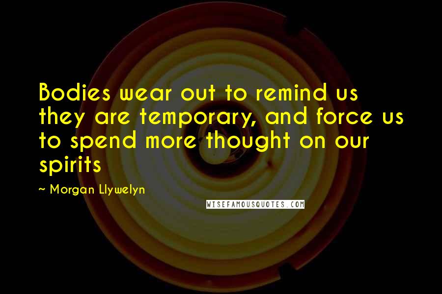 Morgan Llywelyn Quotes: Bodies wear out to remind us they are temporary, and force us to spend more thought on our spirits