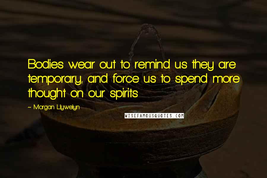 Morgan Llywelyn Quotes: Bodies wear out to remind us they are temporary, and force us to spend more thought on our spirits