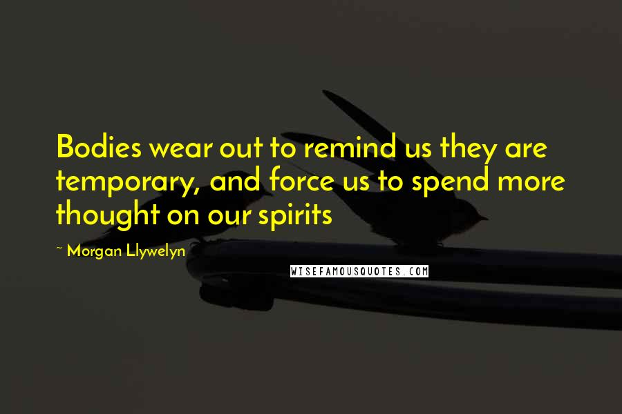 Morgan Llywelyn Quotes: Bodies wear out to remind us they are temporary, and force us to spend more thought on our spirits