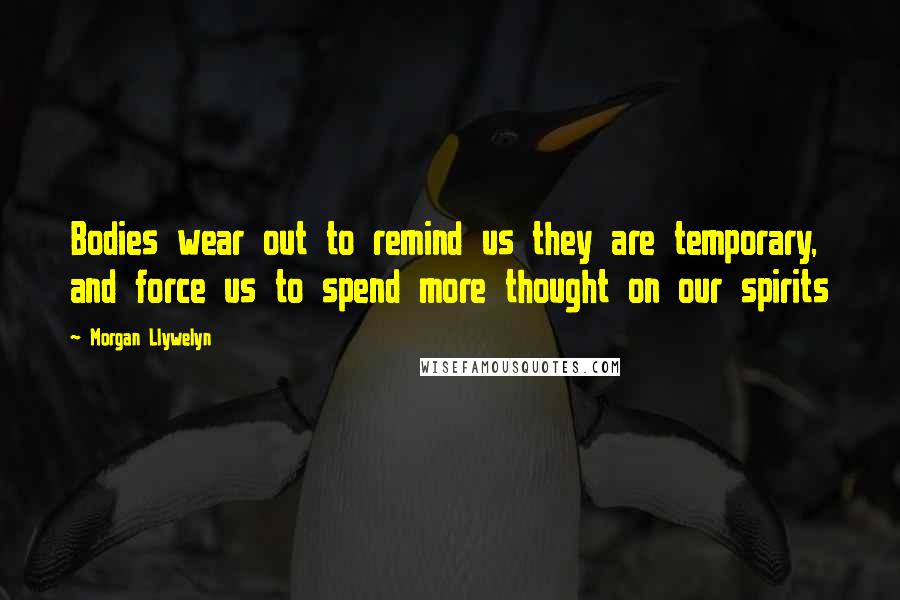 Morgan Llywelyn Quotes: Bodies wear out to remind us they are temporary, and force us to spend more thought on our spirits