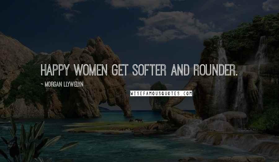 Morgan Llywelyn Quotes: Happy women get softer and rounder.