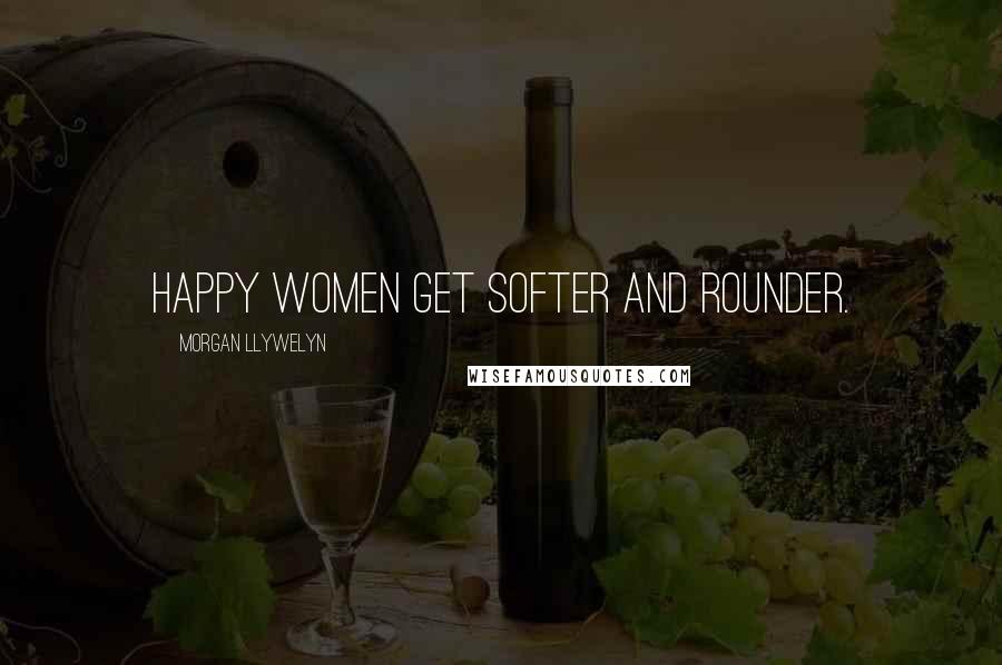 Morgan Llywelyn Quotes: Happy women get softer and rounder.