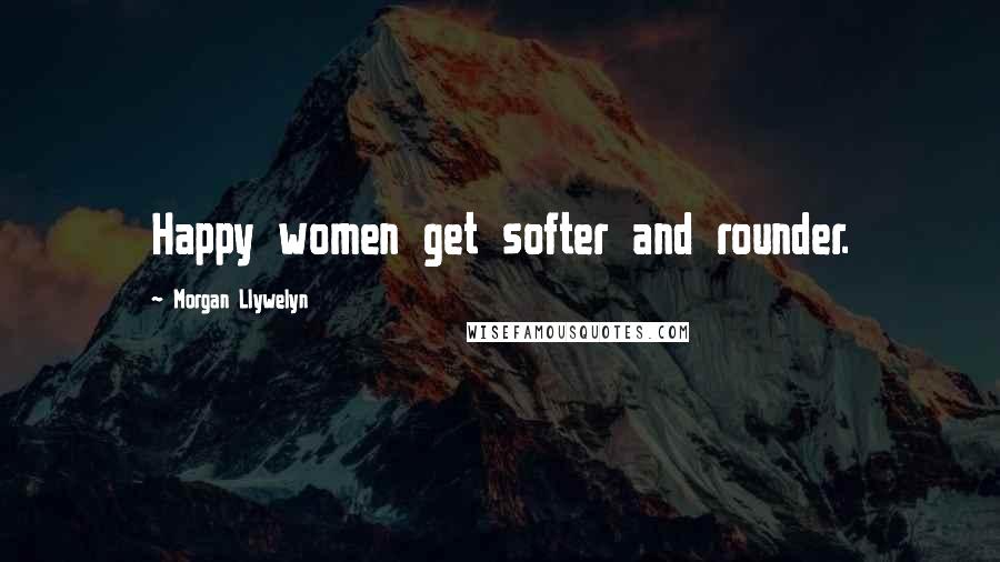 Morgan Llywelyn Quotes: Happy women get softer and rounder.