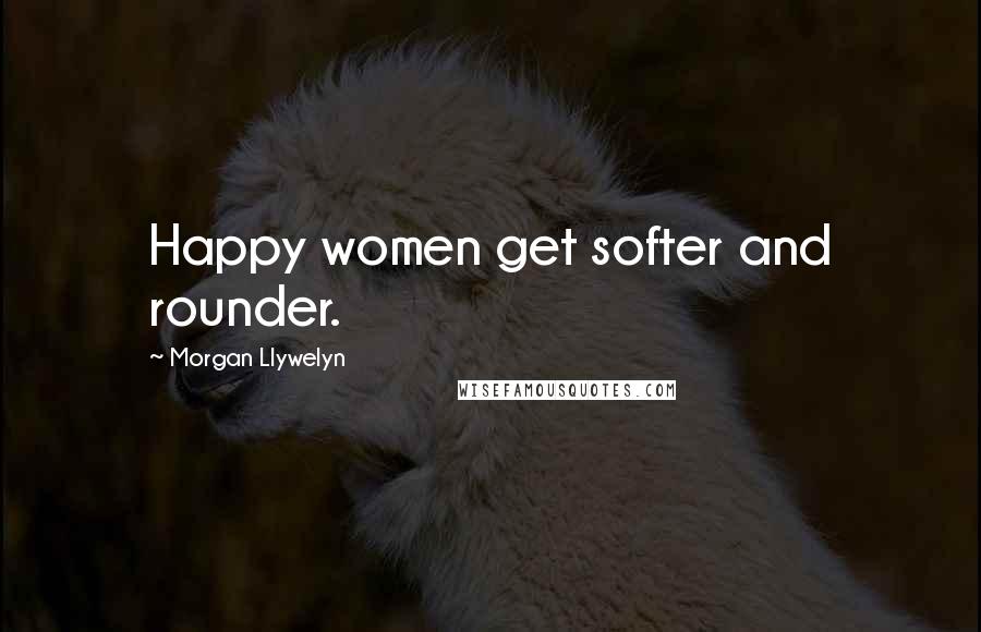 Morgan Llywelyn Quotes: Happy women get softer and rounder.