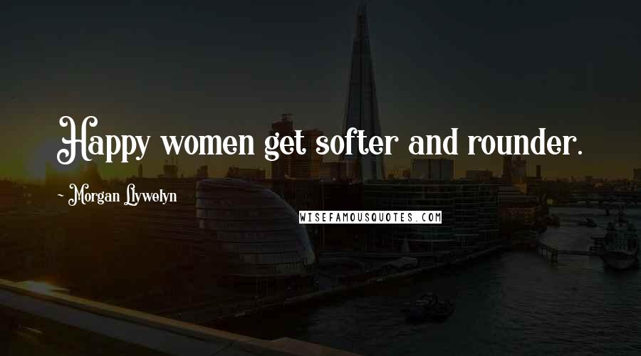 Morgan Llywelyn Quotes: Happy women get softer and rounder.