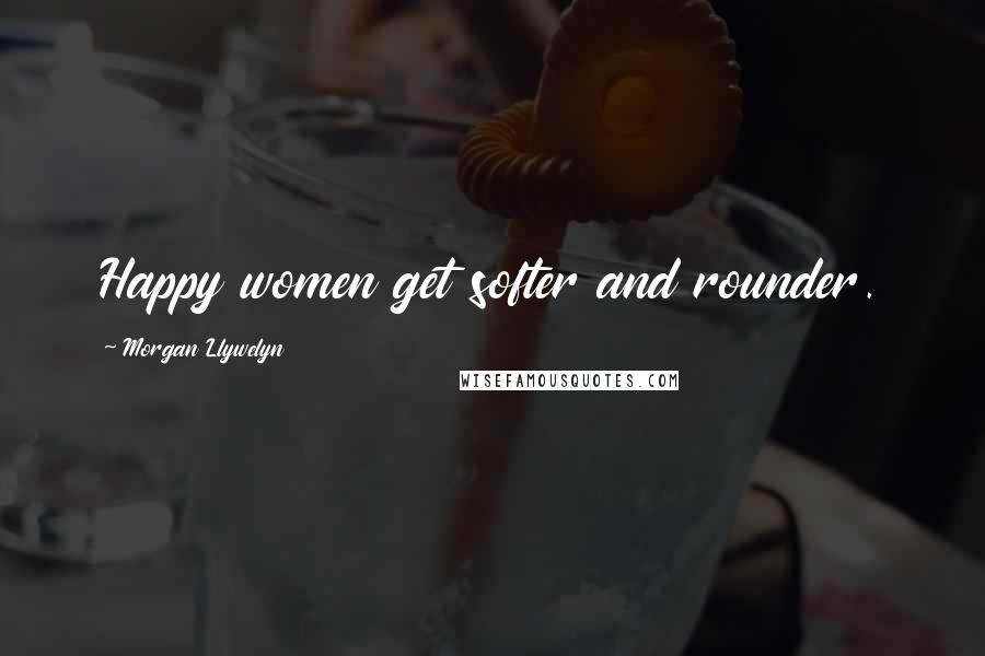 Morgan Llywelyn Quotes: Happy women get softer and rounder.