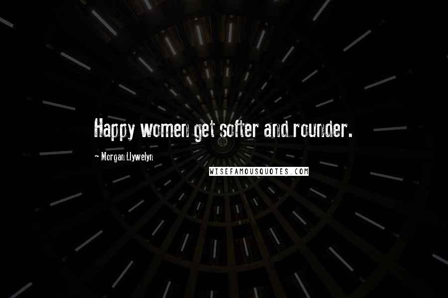 Morgan Llywelyn Quotes: Happy women get softer and rounder.