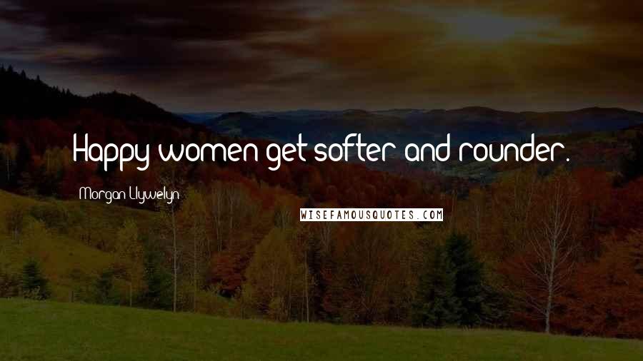 Morgan Llywelyn Quotes: Happy women get softer and rounder.