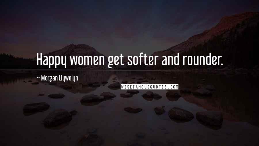 Morgan Llywelyn Quotes: Happy women get softer and rounder.