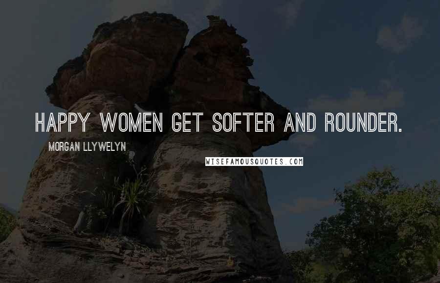 Morgan Llywelyn Quotes: Happy women get softer and rounder.