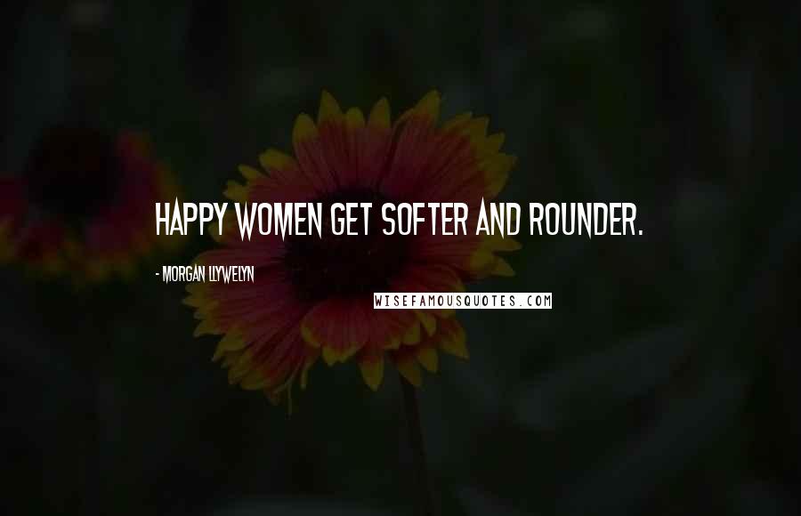 Morgan Llywelyn Quotes: Happy women get softer and rounder.