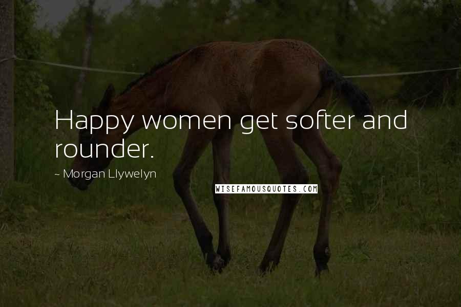 Morgan Llywelyn Quotes: Happy women get softer and rounder.