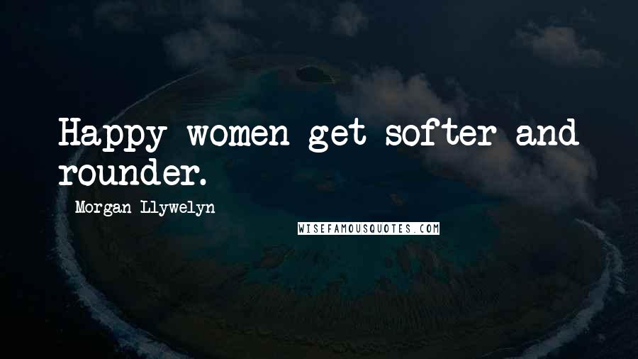 Morgan Llywelyn Quotes: Happy women get softer and rounder.