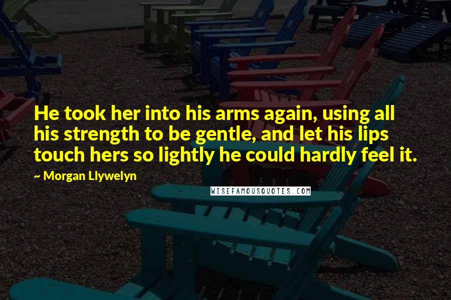 Morgan Llywelyn Quotes: He took her into his arms again, using all his strength to be gentle, and let his lips touch hers so lightly he could hardly feel it.