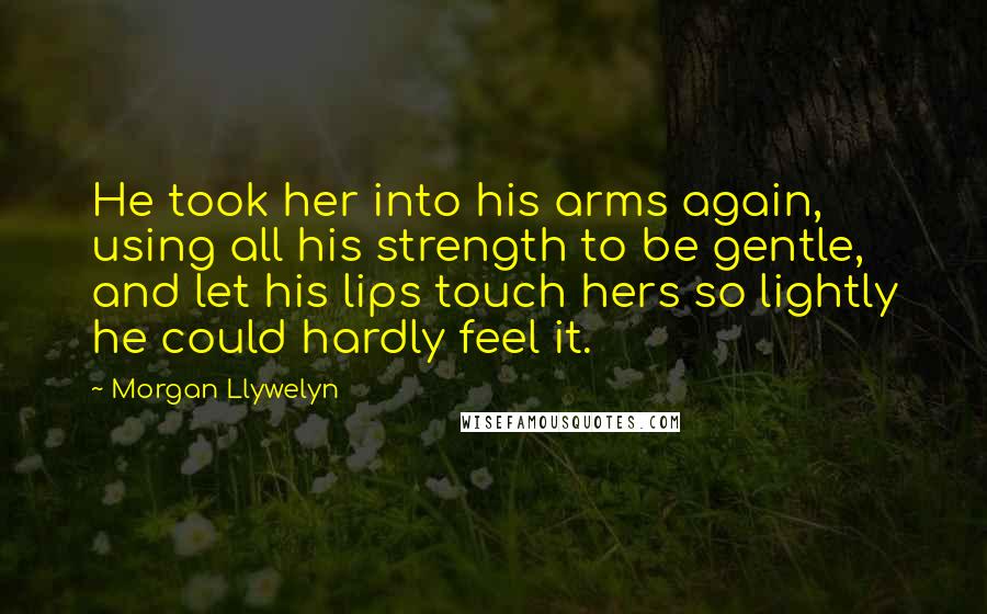 Morgan Llywelyn Quotes: He took her into his arms again, using all his strength to be gentle, and let his lips touch hers so lightly he could hardly feel it.