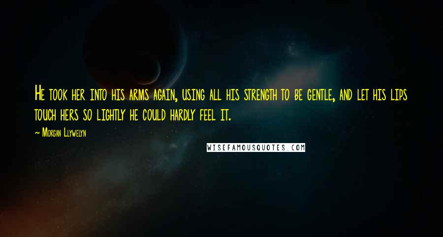 Morgan Llywelyn Quotes: He took her into his arms again, using all his strength to be gentle, and let his lips touch hers so lightly he could hardly feel it.