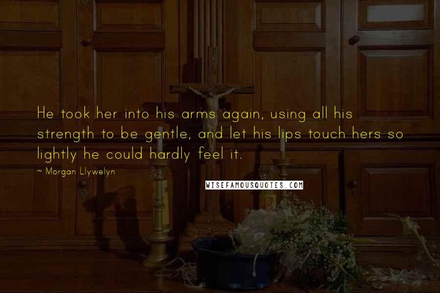 Morgan Llywelyn Quotes: He took her into his arms again, using all his strength to be gentle, and let his lips touch hers so lightly he could hardly feel it.